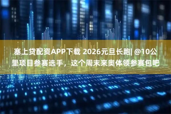 塞上贷配资APP下载 2026元旦长跑| @10公里项目参赛选手，这个周末来奥体领参赛包吧