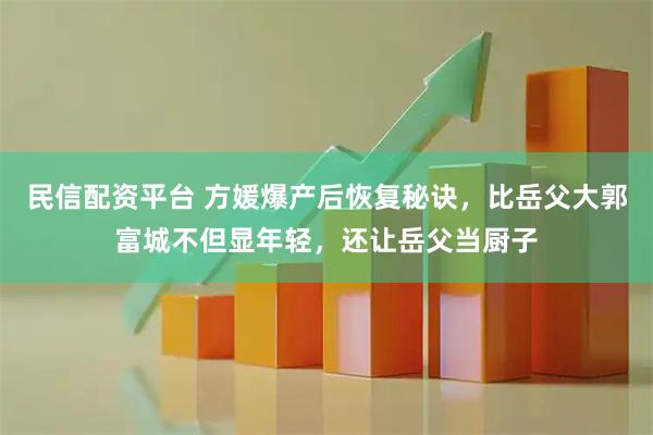 民信配资平台 方媛爆产后恢复秘诀，比岳父大郭富城不但显年轻，还让岳父当厨子