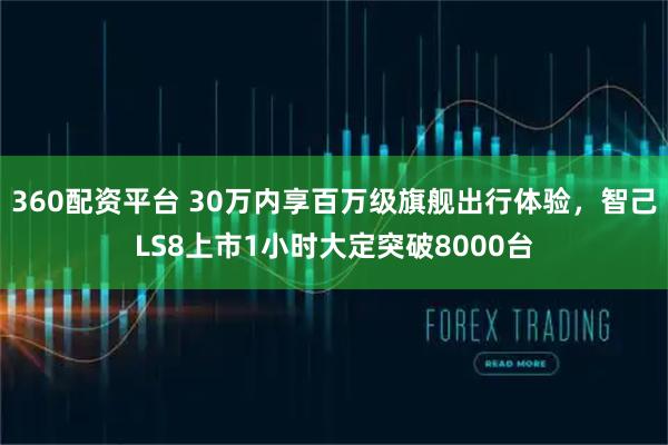 360配资平台 30万内享百万级旗舰出行体验，智己LS8上市1小时大定突破8000台