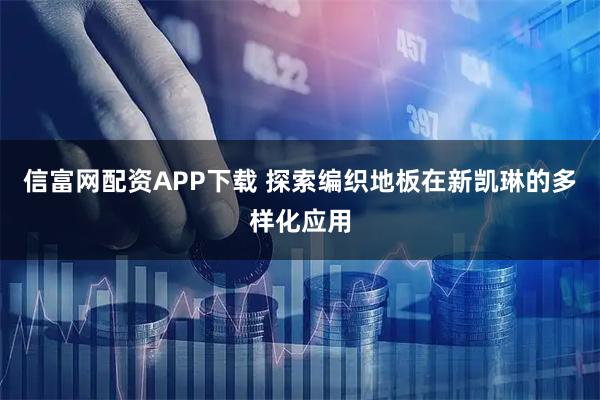 信富网配资APP下载 探索编织地板在新凯琳的多样化应用