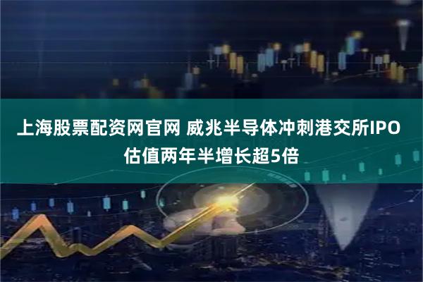 上海股票配资网官网 威兆半导体冲刺港交所IPO 估值两年半增长超5倍