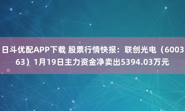 日斗优配APP下载 股票行情快报：联创光电（600363）1月19日主力资金净卖出5394.03万元