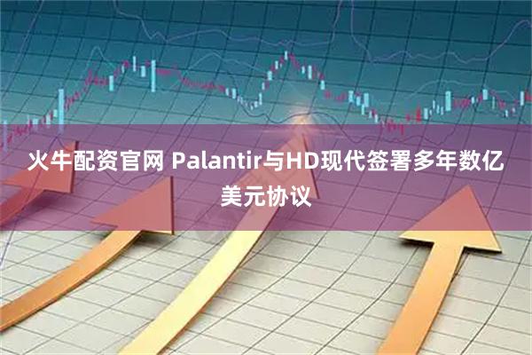 火牛配资官网 Palantir与HD现代签署多年数亿美元协议