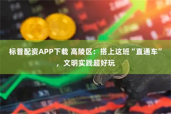 标普配资APP下载 高陵区：搭上这班“直通车”，文明实践超好玩