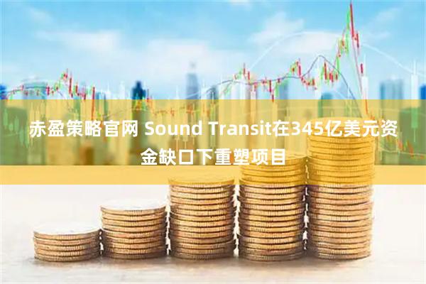 赤盈策略官网 Sound Transit在345亿美元资金缺口下重塑项目